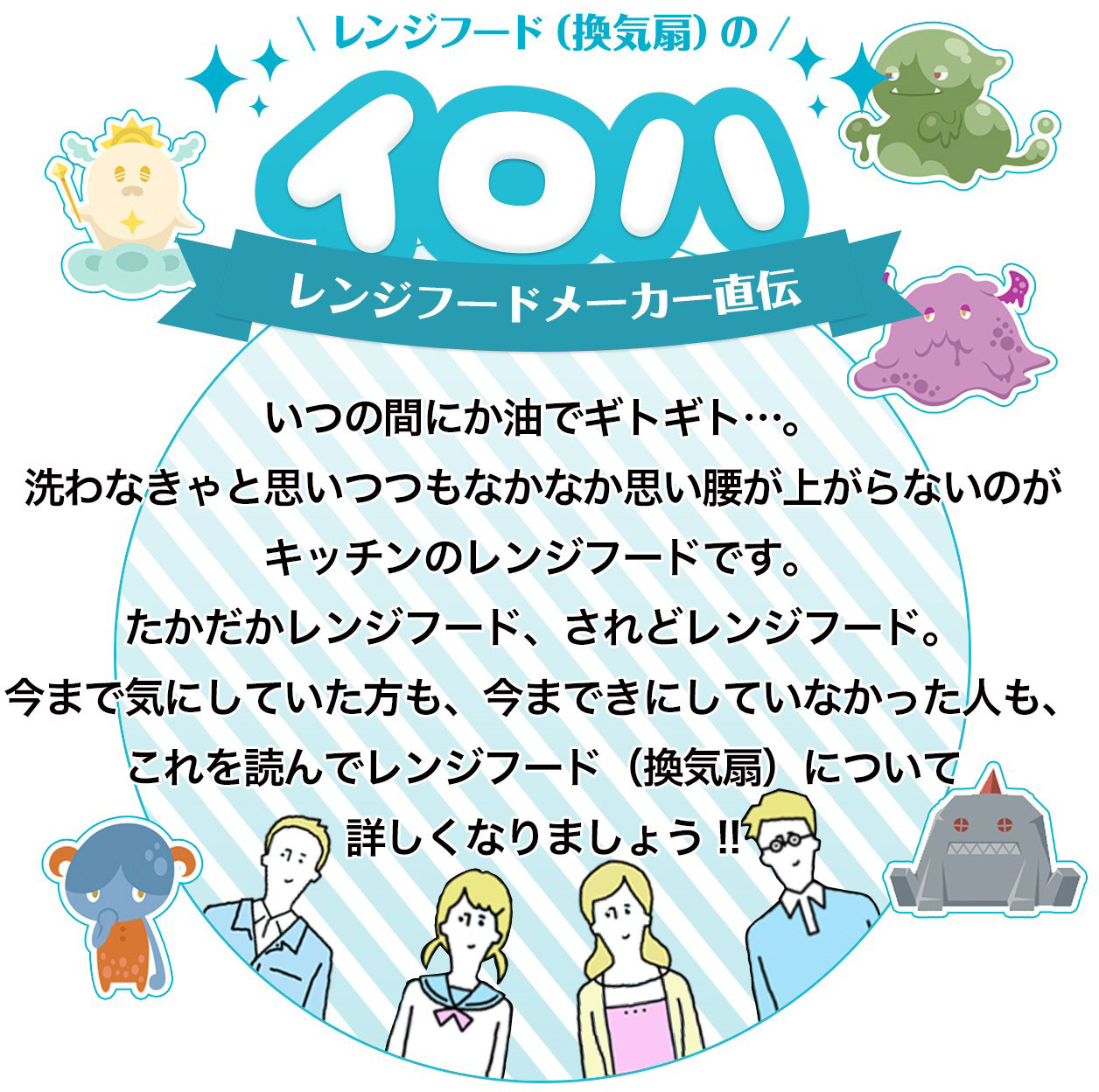 いつの間にか油でギトギト…。洗わなきゃと思いつつも、なかなか思い腰が上がらないのが、キッチンのレンジフードです。たかだかレンジブード、されどレンジフード。今まで気にしていた方も、今まできにしていなかった人も、これを読んでレンジフード（換気扇）について詳しくなりましょう !!